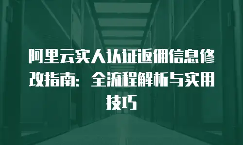 阿里云实人认证返佣信息修改指南：全流程解析与实用技巧