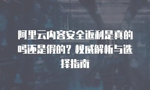 阿里云内容安全返利是真的吗还是假的？权威解析与选择指南