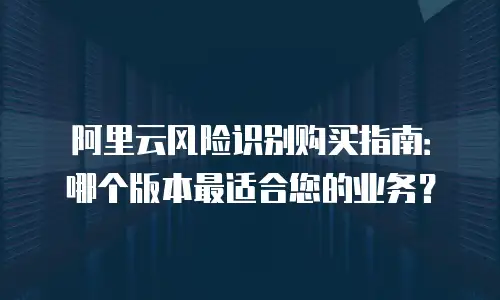 阿里云风险识别购买指南：哪个版本最适合您的业务？