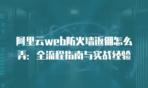 阿里云web防火墙返佣怎么弄：全流程指南与实战经验