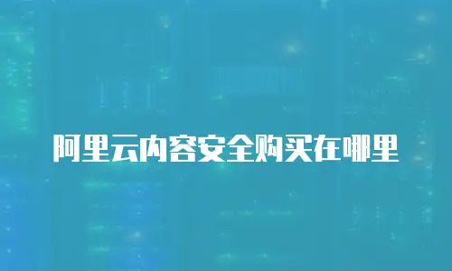 阿里云内容安全购买在哪里