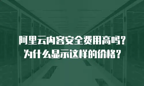 阿里云内容安全费用高吗？为什么显示这样的价格？