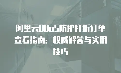 阿里云DDoS防护打折订单查看指南：权威解答与实用技巧