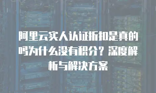阿里云实人认证折扣是真的吗为什么没有积分？深度解析与解决方案