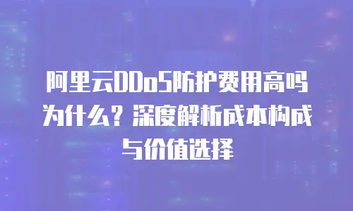 阿里云DDoS防护费用高吗为什么？深度解析成本构成与价值选择