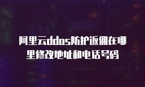 阿里云ddos防护返佣在哪里修改地址和电话号码