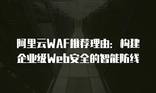阿里云WAF推荐理由：构建企业级Web安全的智能防线