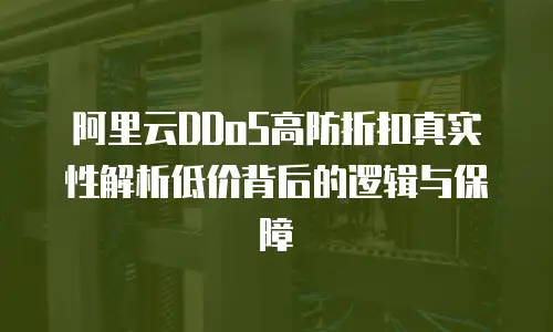 阿里云DDoS高防折扣真实性解析低价背后的逻辑与保障