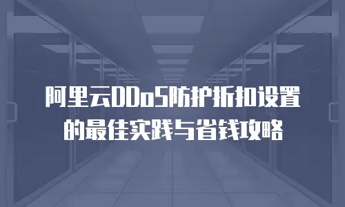 阿里云DDoS防护折扣设置的最佳实践与省钱攻略