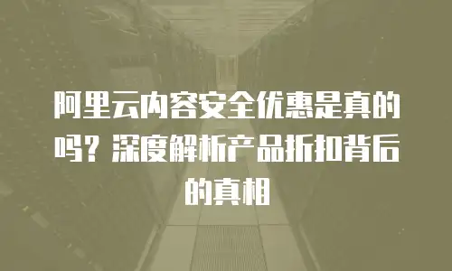 阿里云内容安全优惠是真的吗？深度解析产品折扣背后的真相