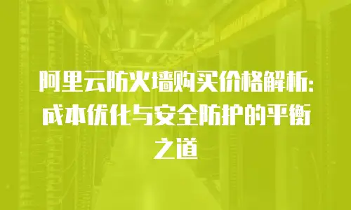 阿里云防火墙购买价格解析：成本优化与安全防护的平衡之道