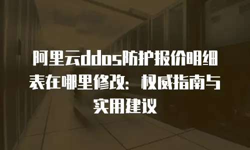 阿里云ddos防护报价明细表在哪里修改：权威指南与实用建议