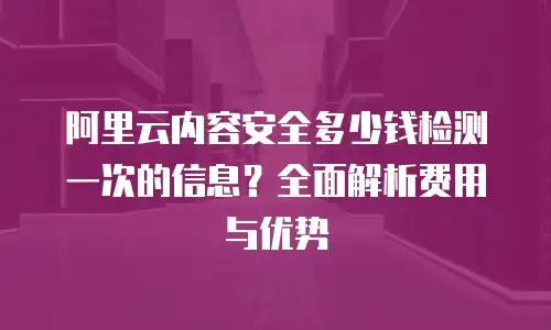 阿里云内容安全多少钱检测一次的信息？全面解析费用与优势