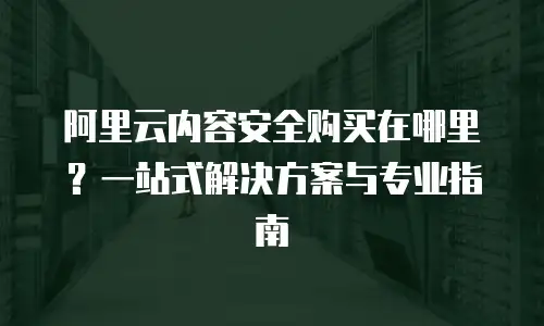 阿里云内容安全购买在哪里？一站式解决方案与专业指南