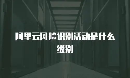 阿里云风险识别活动是什么级别