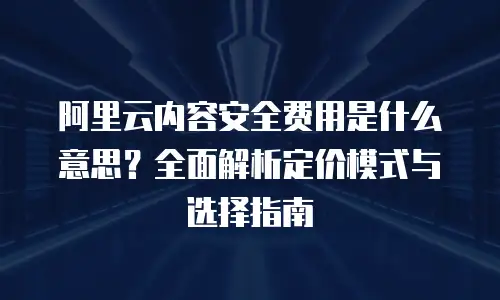 阿里云内容安全费用是什么意思？全面解析定价模式与选择指南