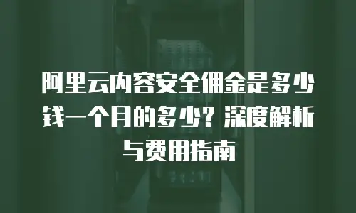 阿里云内容安全佣金是多少钱一个月的多少？深度解析与费用指南