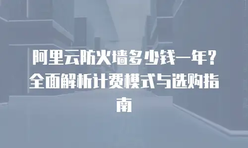 阿里云防火墙多少钱一年？全面解析计费模式与选购指南
