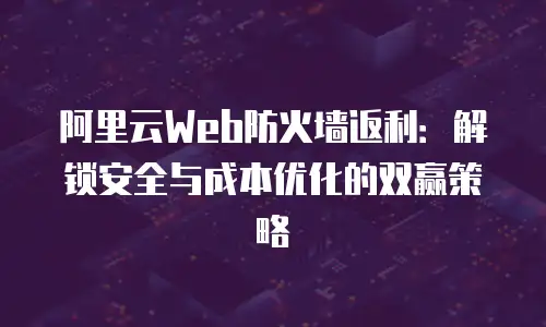 阿里云Web防火墙返利：解锁安全与成本优化的双赢策略