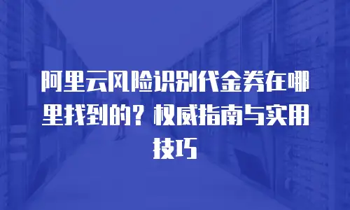 阿里云风险识别代金券在哪里找到的？权威指南与实用技巧