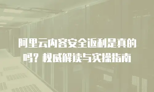 阿里云内容安全返利是真的吗？权威解读与实操指南  
