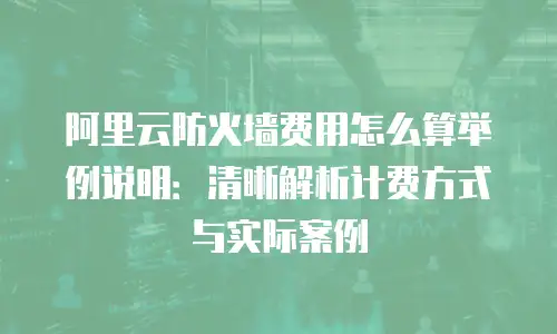 阿里云防火墙费用怎么算举例说明：清晰解析计费方式与实际案例