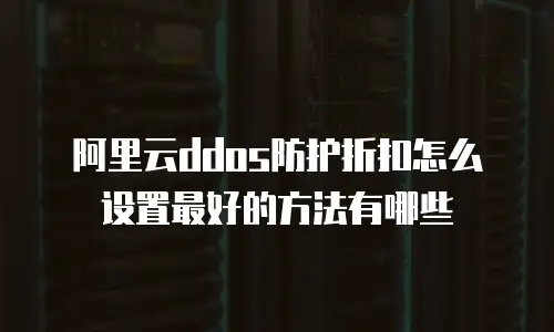 阿里云ddos防护折扣怎么设置最好的方法有哪些