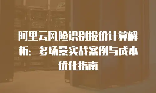 阿里云风险识别报价计算解析：多场景实战案例与成本优化指南
