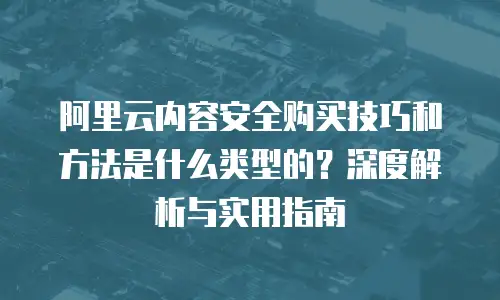 阿里云内容安全购买技巧和方法是什么类型的？深度解析与实用指南
