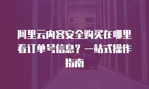 阿里云内容安全购买在哪里看订单号信息？一站式操作指南