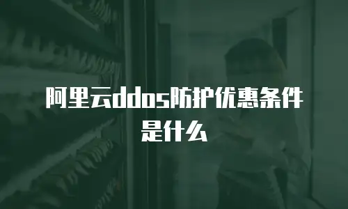 阿里云ddos防护优惠条件是什么