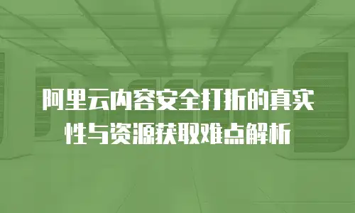 阿里云内容安全打折的真实性与资源获取难点解析  