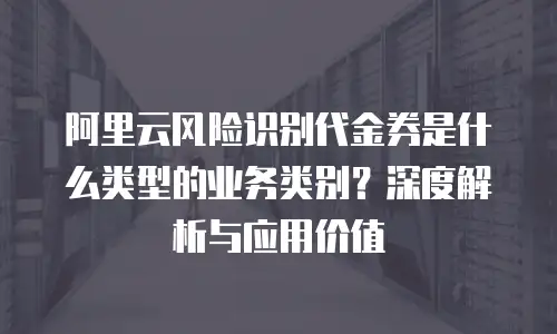 阿里云风险识别代金券是什么类型的业务类别？深度解析与应用价值