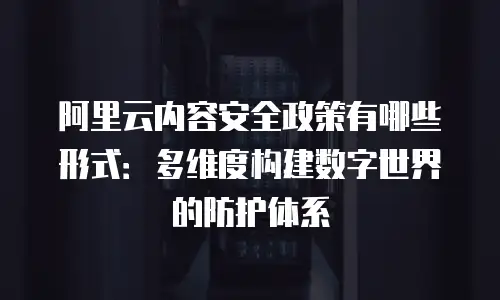 阿里云内容安全政策有哪些形式：多维度构建数字世界的防护体系