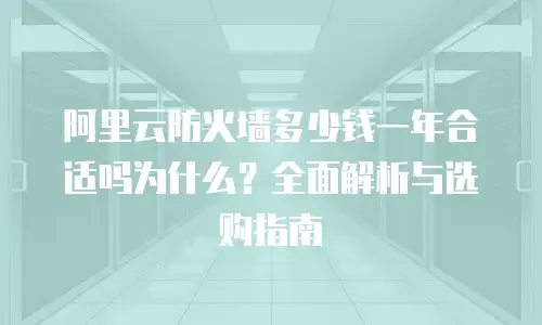 阿里云防火墙多少钱一年合适吗为什么？全面解析与选购指南