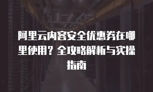 阿里云内容安全优惠券在哪里使用？全攻略解析与实操指南