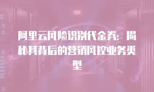 阿里云风险识别代金券：揭秘其背后的营销风控业务类型