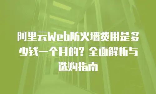 阿里云Web防火墙费用是多少钱一个月的？全面解析与选购指南