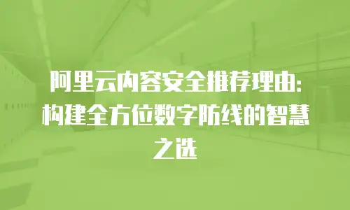 阿里云内容安全推荐理由：构建全方位数字防线的智慧之选