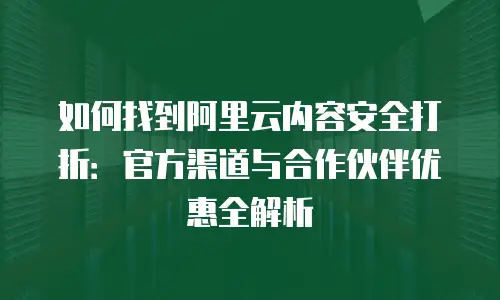 如何找到阿里云内容安全打折：官方渠道与合作伙伴优惠全解析