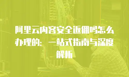 阿里云内容安全返佣吗怎么办理的：一站式指南与深度解析