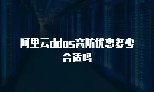 阿里云ddos高防优惠多少合适,阿里云ddos高防优惠多少合适吗
