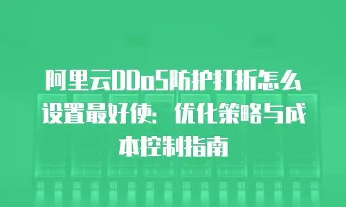 阿里云DDoS防护打折怎么设置最好使：优化策略与成本控制指南