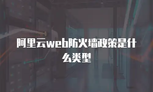 阿里云web防火墙政策是什么类型