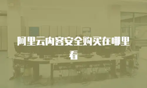 阿里云内容安全购买在哪里看