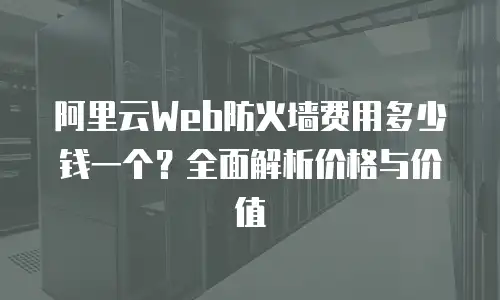 阿里云Web防火墙费用多少钱一个？全面解析价格与价值