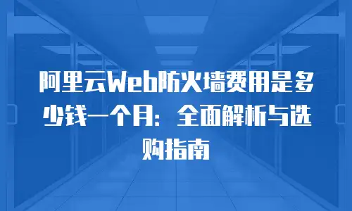 阿里云Web防火墙费用是多少钱一个月：全面解析与选购指南