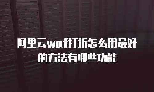 阿里云WAF打折怎么用最好的方法有哪些功能