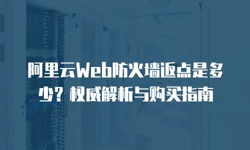 阿里云Web防火墙返点是多少？权威解析与购买指南  