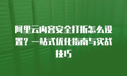 阿里云内容安全打折怎么设置？一站式优化指南与实战技巧